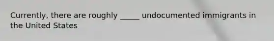 Currently, there are roughly _____ undocumented immigrants in the United States