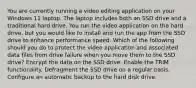 You are currently running a video editing application on your Windows 11 laptop. The laptop includes both an SSD drive and a traditional hard drive. You run the video application on the hard drive, but you would like to install and run the app from the SSD drive to enhance performance speed. Which of the following should you do to protect the video application and associated data files from drive failure when you move them to the SSD drive? Encrypt the data on the SSD drive. Enable the TRIM functionality. Defragment the SSD drive on a regular basis. Configure an automatic backup to the hard disk drive.