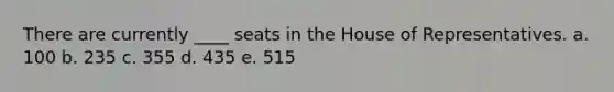 There are currently ____ seats in the House of Representatives. a. 100 b. 235 c. 355 d. 435 e. 515