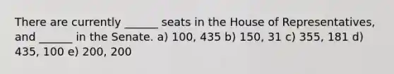 There are currently ______ seats in the House of Representatives, and ______ in the Senate. a) 100, 435 b) 150, 31 c) 355, 181 d) 435, 100 e) 200, 200