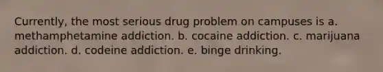 Currently, the most serious drug problem on campuses is a. methamphetamine addiction. b. cocaine addiction. c. marijuana addiction. d. codeine addiction. e. binge drinking.