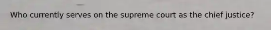 Who currently serves on the supreme court as the chief justice?