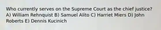 Who currently serves on the Supreme Court as the chief justice? A) William Rehnquist B) Samuel Alito C) Harriet Miers D) John Roberts E) Dennis Kucinich