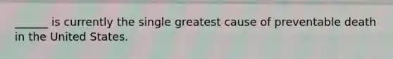 ______ is currently the single greatest cause of preventable death in the United States.
