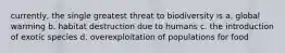 currently, the single greatest threat to biodiversity is a. global warming b. habitat destruction due to humans c. the introduction of exotic species d. overexploitation of populations for food