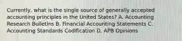 ​Currently, what is the single source of generally accepted accounting principles in the United​ States? A. Accounting Research Bulletins B. Financial Accounting Statements C. Accounting Standards Codification D. APB Opinions