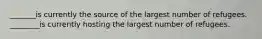 _______is currently the source of the largest number of refugees. ________is currently hosting the largest number of refugees.