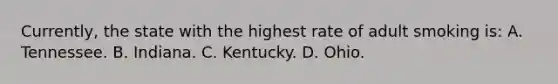 Currently, the state with the highest rate of adult smoking is: A. Tennessee. B. Indiana. C. Kentucky. D. Ohio.