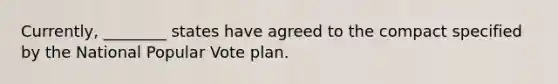 Currently, ________ states have agreed to the compact specified by the National Popular Vote plan.