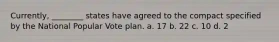 Currently, ________ states have agreed to the compact specified by the National Popular Vote plan. a. 17 b. 22 c. 10 d. 2