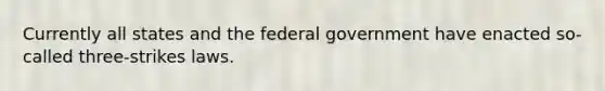 Currently all states and the federal government have enacted so-called three-strikes laws.