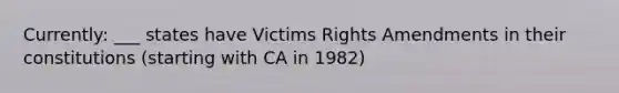 Currently: ___ states have Victims Rights Amendments in their constitutions (starting with CA in 1982)