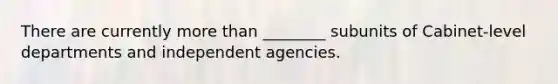 There are currently more than ________ subunits of Cabinet-level departments and independent agencies.