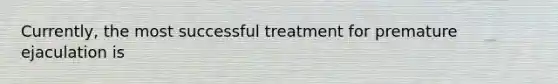 Currently, the most successful treatment for premature ejaculation is