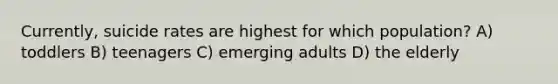 Currently, suicide rates are highest for which population? A) toddlers B) teenagers C) emerging adults D) the elderly