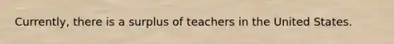 Currently, there is a surplus of teachers in the United States.