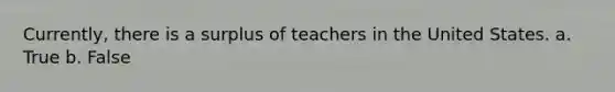 Currently, there is a surplus of teachers in the United States. a. True b. False