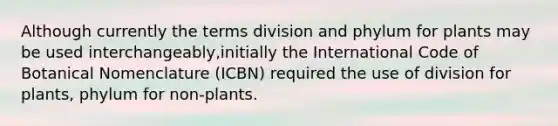 Although currently the terms division and phylum for plants may be used interchangeably,initially the International Code of Botanical Nomenclature (ICBN) required the use of division for plants, phylum for non-plants.