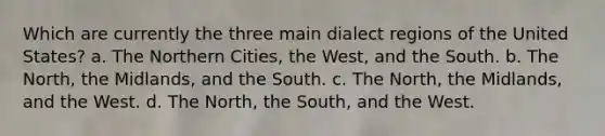 Which are currently the three main dialect regions of the United States? a. The Northern Cities, the West, and the South. b. The North, the Midlands, and the South. c. The North, the Midlands, and the West. d. The North, the South, and the West.