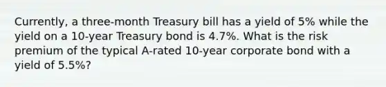 Currently, a three-month Treasury bill has a yield of 5% while the yield on a 10-year Treasury bond is 4.7%. What is the risk premium of the typical A-rated 10-year corporate bond with a yield of 5.5%?