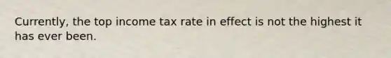 Currently, the top income tax rate in effect is not the highest it has ever been.