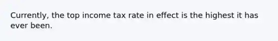 Currently, the top income tax rate in effect is the highest it has ever been.