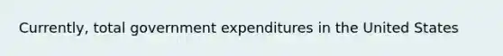 Currently, total government expenditures in the United States