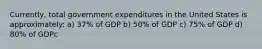 Currently, total government expenditures in the United States is approximately: a) 37% of GDP b) 50% of GDP c) 75% of GDP d) 80% of GDPc