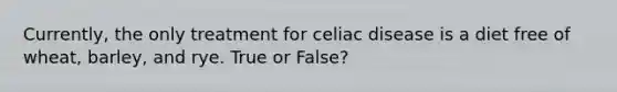 Currently, the only treatment for celiac disease is a diet free of wheat, barley, and rye. True or False?