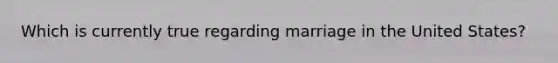 Which is currently true regarding marriage in the United States?