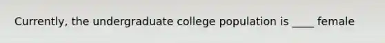 Currently, the undergraduate college population is ____ female