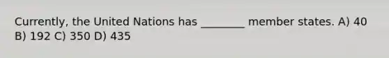 Currently, the United Nations has ________ member states. A) 40 B) 192 C) 350 D) 435