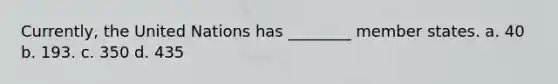 Currently, the United Nations has ________ member states. a. 40 b. 193. c. 350 d. 435