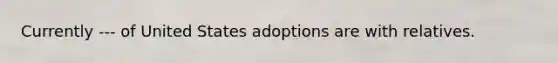 Currently --- of United States adoptions are with relatives.