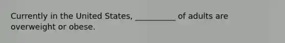 Currently in the United States, __________ of adults are overweight or obese.