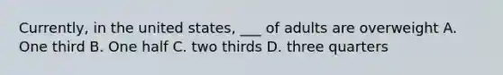 Currently, in the united states, ___ of adults are overweight A. One third B. One half C. two thirds D. three quarters