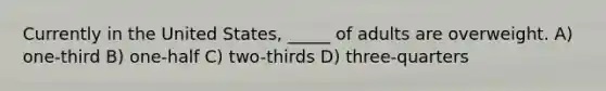 Currently in the United States, _____ of adults are overweight. A) one-third B) one-half C) two-thirds D) three-quarters