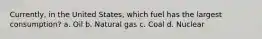 Currently, in the United States, which fuel has the largest consumption? a. Oil b. Natural gas c. Coal d. Nuclear