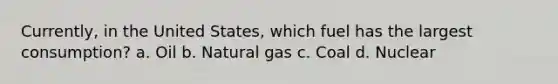 Currently, in the United States, which fuel has the largest consumption? a. Oil b. Natural gas c. Coal d. Nuclear