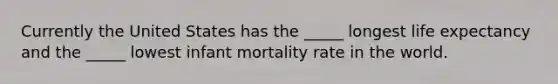 Currently the United States has the _____ longest life expectancy and the _____ lowest infant mortality rate in the world.