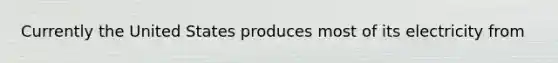 Currently the United States produces most of its electricity from