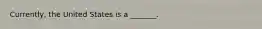​Currently, the United States is a ​_______.