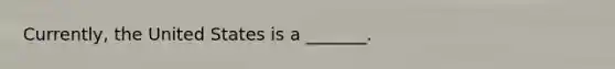 ​Currently, the United States is a ​_______.