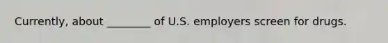 Currently, about ________ of U.S. employers screen for drugs.