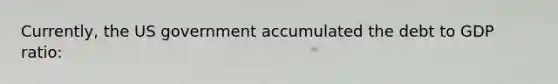 Currently, the US government accumulated the debt to GDP ratio: