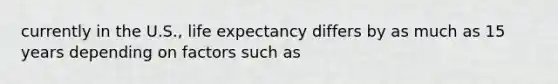 currently in the U.S., life expectancy differs by as much as 15 years depending on factors such as