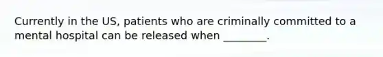 Currently in the US, patients who are criminally committed to a mental hospital can be released when ________.