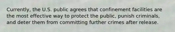 Currently, the U.S. public agrees that confinement facilities are the most effective way to protect the public, punish criminals, and deter them from committing further crimes after release.