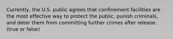 Currently, the U.S. public agrees that confinement facilities are the most effective way to protect the public, punish criminals, and deter them from committing further crimes after release. (true or false)