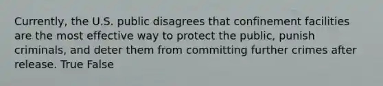 Currently, the U.S. public disagrees that confinement facilities are the most effective way to protect the public, punish criminals, and deter them from committing further crimes after release. True False